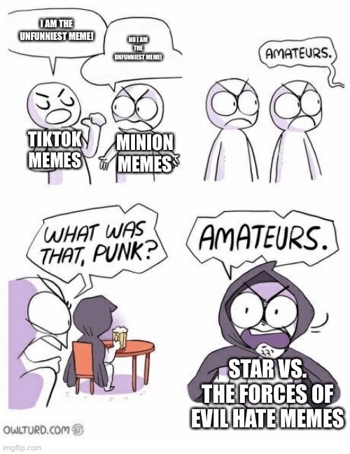 SVTFOE Hate Memes are so Unfunny. | I AM THE UNFUNNIEST MEME! NO I AM THE UNFUNNIEST MEME! TIKTOK MEMES; MINION MEMES; STAR VS. THE FORCES OF EVIL HATE MEMES | image tagged in amateurs,memes,svtfoe,tiktok,minions,unfunny | made w/ Imgflip meme maker
