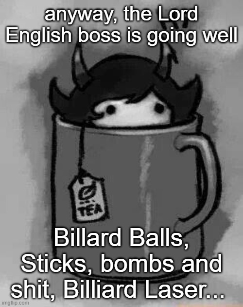 yuh | anyway, the Lord English boss is going well; Billard Balls, Sticks, bombs and shit, Billiard Laser... | image tagged in kanaya in my tea | made w/ Imgflip meme maker