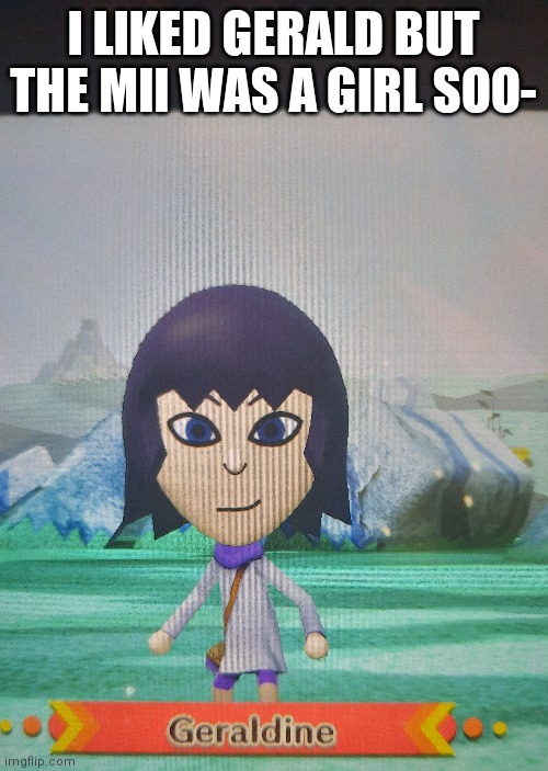 I LIKED GERALD BUT THE MII WAS A GIRL SOO- | made w/ Imgflip meme maker