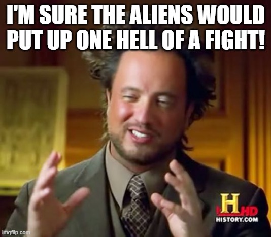 Ancient Aliens Meme | I'M SURE THE ALIENS WOULD PUT UP ONE HELL OF A FIGHT! | image tagged in memes,ancient aliens | made w/ Imgflip meme maker