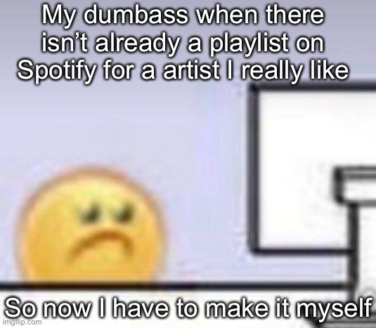Emoji computer | My dumbass when there isn’t already a playlist on Spotify for a artist I really like; So now I have to make it myself | image tagged in emoji computer | made w/ Imgflip meme maker