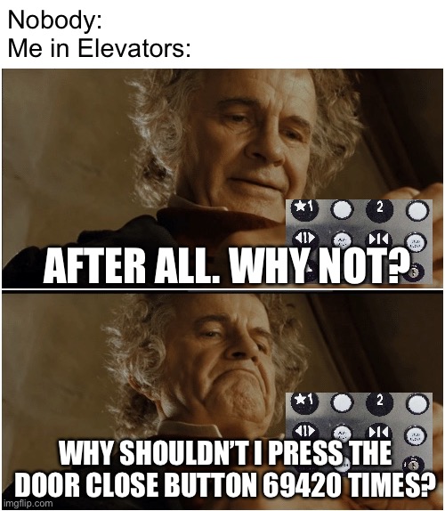 Bilbo - Why shouldn’t I keep it? | Nobody:
Me in Elevators:; AFTER ALL. WHY NOT? WHY SHOULDN’T I PRESS THE DOOR CLOSE BUTTON 69420 TIMES? | image tagged in bilbo - why shouldn t i keep it,memes,elevator,funny,relatable,ha ha tags go brr | made w/ Imgflip meme maker