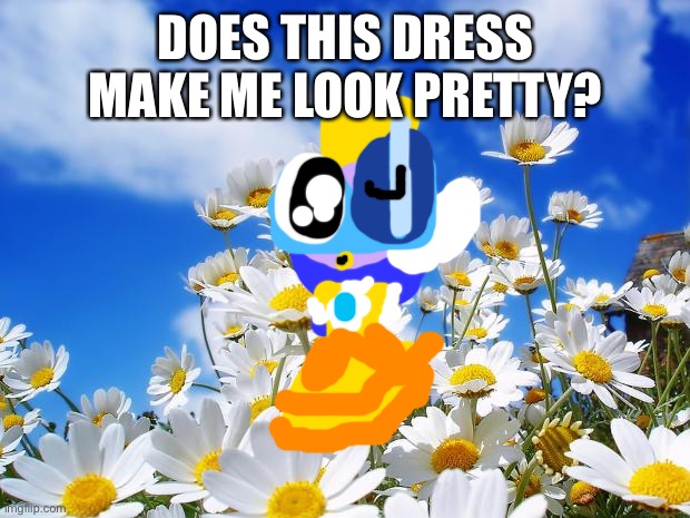 spring daisy flowers | DOES THIS DRESS MAKE ME LOOK PRETTY? | image tagged in spring daisy flowers | made w/ Imgflip meme maker