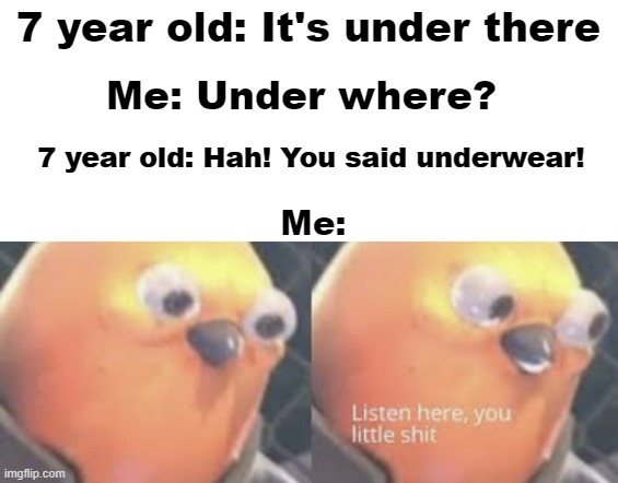 kids be kids. | 7 year old: It's under there; Me: Under where? 7 year old: Hah! You said underwear! Me: | image tagged in listen here you little shit bird,kids,kids these days | made w/ Imgflip meme maker