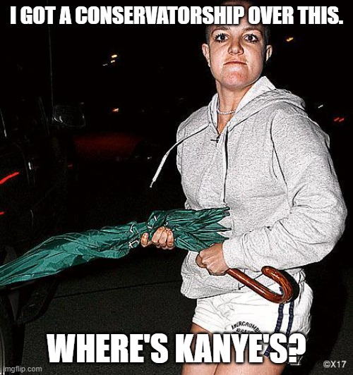 Where's Kanye's Conservatorship? | I GOT A CONSERVATORSHIP OVER THIS. WHERE'S KANYE'S? | image tagged in britney spears umbrella | made w/ Imgflip meme maker