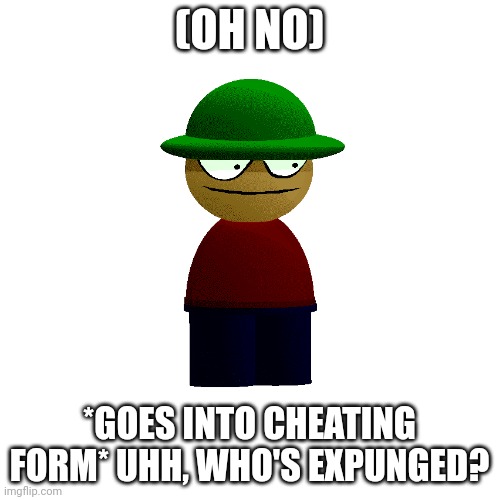 Blank Transparent Square Meme | (OH NO) *GOES INTO CHEATING FORM* UHH, WHO'S EXPUNGED? | image tagged in memes,blank transparent square | made w/ Imgflip meme maker