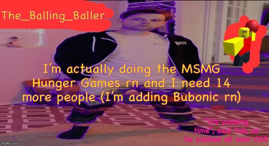 The_Balling_Baller’s announcement template | I’m actually doing the MSMG Hunger Games rn and I need 14 more people (I’m adding Bubonic rn) | image tagged in the_balling_baller s announcement template | made w/ Imgflip meme maker