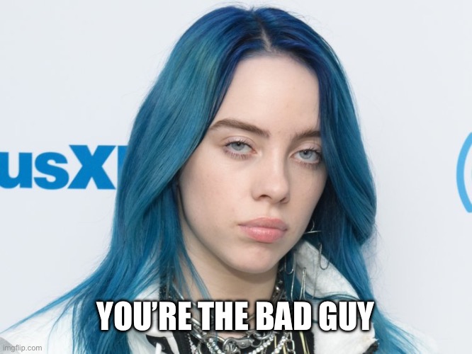 Unhappy Billie Eilish | YOU’RE THE BAD GUY | image tagged in unhappy billie eilish | made w/ Imgflip meme maker