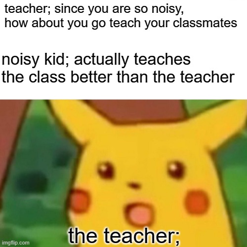 i hope my french teacher will not see my meme | teacher; since you are so noisy, how about you go teach your classmates; noisy kid; actually teaches the class better than the teacher; the teacher; | image tagged in memes,surprised pikachu | made w/ Imgflip meme maker