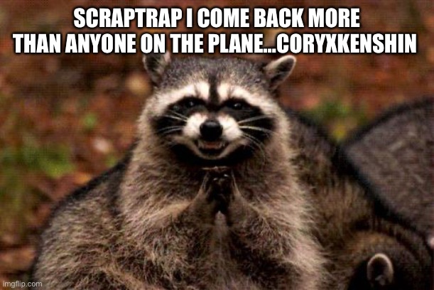 Evil Plotting Raccoon | SCRAPTRAP I COME BACK MORE THAN ANYONE ON THE PLANE…CORYXKENSHIN | image tagged in memes,evil plotting raccoon | made w/ Imgflip meme maker