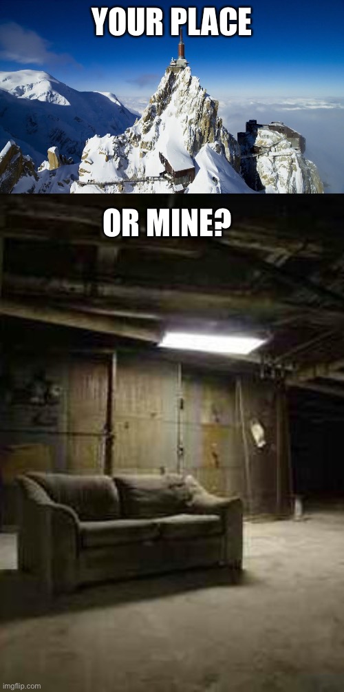 YOUR PLACE; OR MINE? | image tagged in house on top of mountain in the alps,basement | made w/ Imgflip meme maker