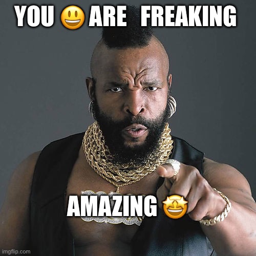 Mr T Pity The Fool Meme | YOU 😃 ARE   FREAKING; AMAZING 🤩 | image tagged in memes,mr t pity the fool | made w/ Imgflip meme maker