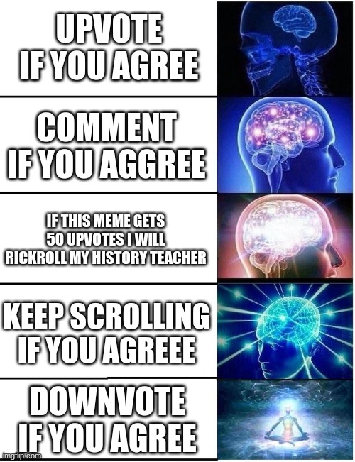 true tho | UPVOTE IF YOU AGREE; COMMENT IF YOU AGGREE; IF THIS MEME GETS 50 UPVOTES I WILL RICKROLL MY HISTORY TEACHER; KEEP SCROLLING IF YOU AGREEE; DOWNVOTE IF YOU AGREE | image tagged in expanding brain 5 panel | made w/ Imgflip meme maker