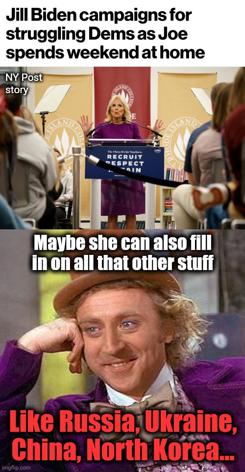 The democrats' sudden realization the Senile Creep isn't fit for the job, even as a campaign cheerleader | NY Post
story; Maybe she can also fill in on all that other stuff; Like Russia, Ukraine, China, North Korea... | image tagged in memes,creepy condescending wonka,joe biden,dementia,senile,jill biden | made w/ Imgflip meme maker