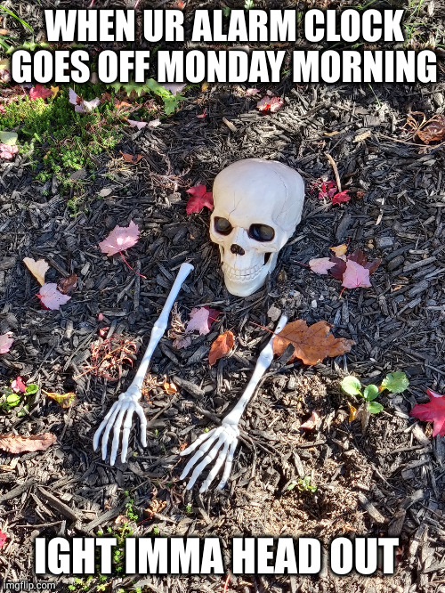 the time has come | WHEN UR ALARM CLOCK GOES OFF MONDAY MORNING; IGHT IMMA HEAD OUT | image tagged in spooky head out | made w/ Imgflip meme maker