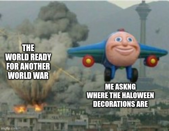 Happy Bomber Plane | THE WORLD READY FOR ANOTHER WORLD WAR; ME ASKNG WHERE THE HALOWEEN DECORATIONS ARE | image tagged in happy bomber plane | made w/ Imgflip meme maker