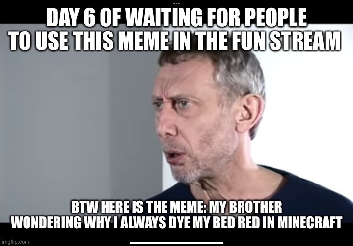 Day 6 | DAY 6 OF WAITING FOR PEOPLE TO USE THIS MEME IN THE FUN STREAM; BTW HERE IS THE MEME: MY BROTHER WONDERING WHY I ALWAYS DYE MY BED RED IN MINECRAFT | image tagged in the new hot food meme | made w/ Imgflip meme maker