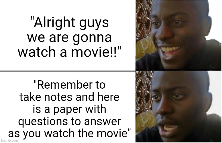 Its worse when the quetions spoil the movie >:( | "Alright guys we are gonna watch a movie!!"; "Remember to take notes and here is a paper with questions to answer as you watch the movie" | image tagged in disappointed black guy | made w/ Imgflip meme maker