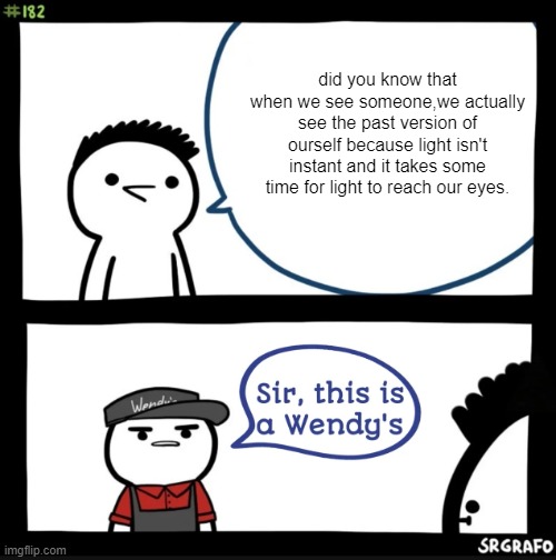 it is true | did you know that when we see someone,we actually see the past version of ourself because light isn't instant and it takes some time for light to reach our eyes. | image tagged in sir this is a wendys | made w/ Imgflip meme maker