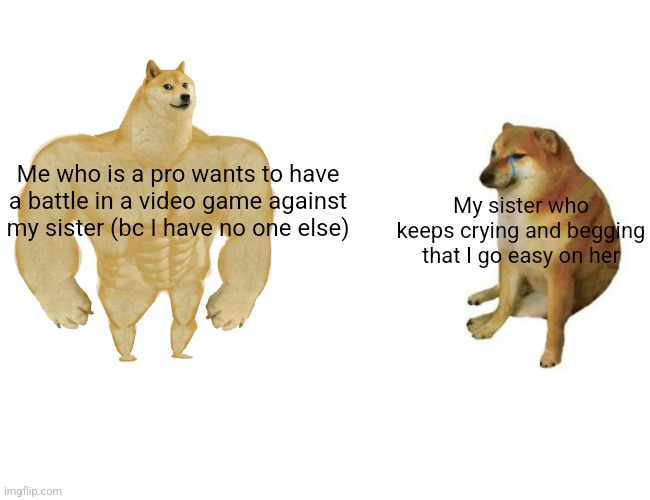 Buff Doge vs. Cheems Meme | Me who is a pro wants to have a battle in a video game against my sister (bc I have no one else) My sister who keeps crying and begging that | image tagged in memes,buff doge vs cheems | made w/ Imgflip meme maker