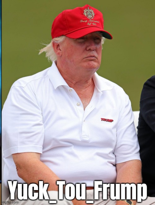 he's frump, he's frump, he's frump....he might be dead. | Yuck_Tou_Frump | image tagged in frump,yuck,fat,stupid,criminal,traitor | made w/ Imgflip meme maker