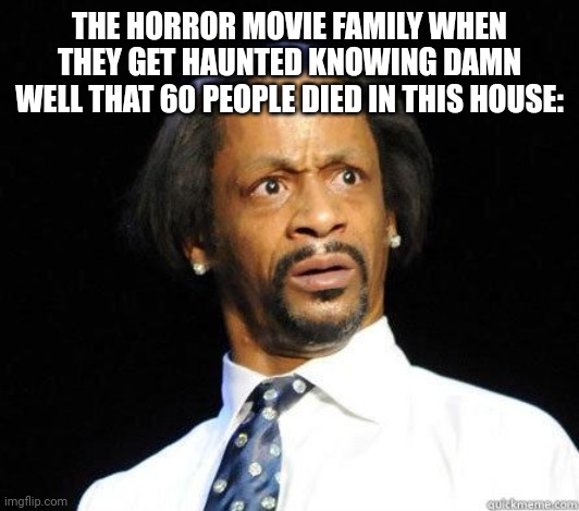 Katt Williams WTF Meme | THE HORROR MOVIE FAMILY WHEN THEY GET HAUNTED KNOWING DAMN WELL THAT 60 PEOPLE DIED IN THIS HOUSE: | image tagged in katt williams wtf meme | made w/ Imgflip meme maker