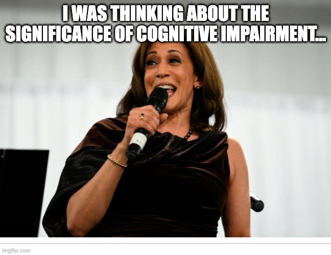 New Plank for the 2024 Platform, "mental capacity doesn't matter" | I WAS THINKING ABOUT THE SIGNIFICANCE OF COGNITIVE IMPAIRMENT... | image tagged in kamala harris | made w/ Imgflip meme maker