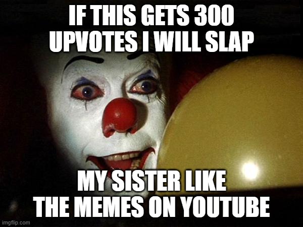 Come on guys you want to see it | IF THIS GETS 300 UPVOTES I WILL SLAP; MY SISTER LIKE THE MEMES ON YOUTUBE | image tagged in want a ballon,fun,pennywise | made w/ Imgflip meme maker