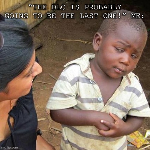 I wish it’ll be but idk | “THE DLC IS PROBABLY GOING TO BE THE LAST ONE!” ME: | image tagged in memes,third world skeptical kid | made w/ Imgflip meme maker