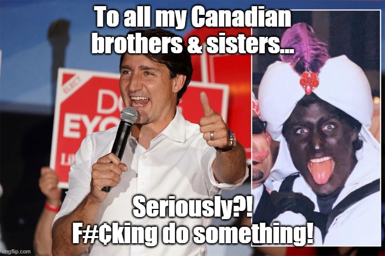 Justin Trudeau blackface | To all my Canadian brothers & sisters... Seriously?!
F#¢king do something! | image tagged in justin trudeau blackface | made w/ Imgflip meme maker