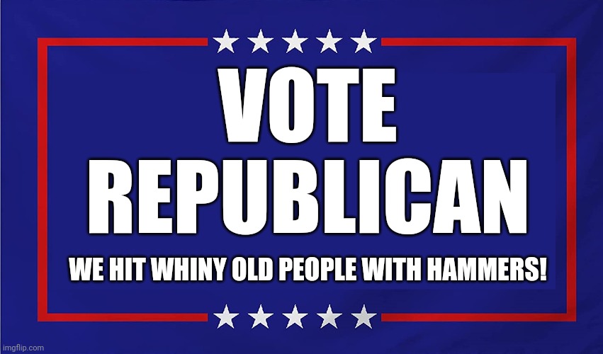POLITICAL SIGN | VOTE REPUBLICAN WE HIT WHINY OLD PEOPLE WITH HAMMERS! | image tagged in political sign,the truth hurts,so does being hit with a hammer,by some rube who believes fascist disinformation | made w/ Imgflip meme maker