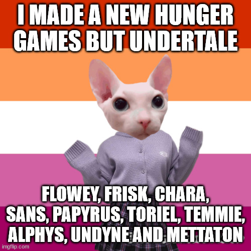 vote who you think will win! | I MADE A NEW HUNGER GAMES BUT UNDERTALE; FLOWEY, FRISK, CHARA, SANS, PAPYRUS, TORIEL, TEMMIE, ALPHYS, UNDYNE AND METTATON | image tagged in lesbean bingus | made w/ Imgflip meme maker