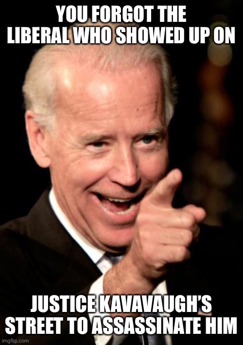 Smilin Biden Meme | YOU FORGOT THE LIBERAL WHO SHOWED UP ON JUSTICE KAVAVAUGH’S STREET TO ASSASSINATE HIM | image tagged in memes,smilin biden | made w/ Imgflip meme maker