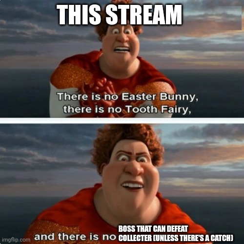 TIGHTEN MEGAMIND "THERE IS NO EASTER BUNNY" | THIS STREAM; BOSS THAT CAN DEFEAT COLLECTER (UNLESS THERE'S A CATCH) | image tagged in tighten megamind there is no easter bunny | made w/ Imgflip meme maker