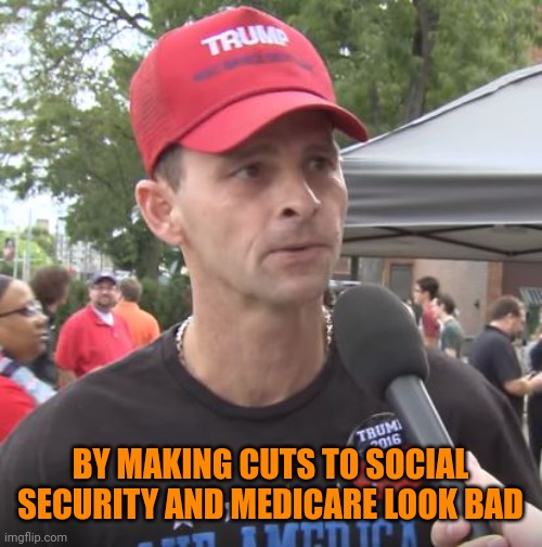 Trump supporter | BY MAKING CUTS TO SOCIAL SECURITY AND MEDICARE LOOK BAD | image tagged in trump supporter | made w/ Imgflip meme maker