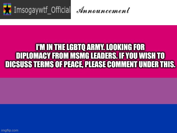 Diplomat also bully me | I'M IN THE LGBTQ ARMY. LOOKING FOR DIPLOMACY FROM MSMG LEADERS. IF YOU WISH TO DICSUSS TERMS OF PEACE, PLEASE COMMENT UNDER THIS. | image tagged in imsogaywtf_official alternate temp | made w/ Imgflip meme maker