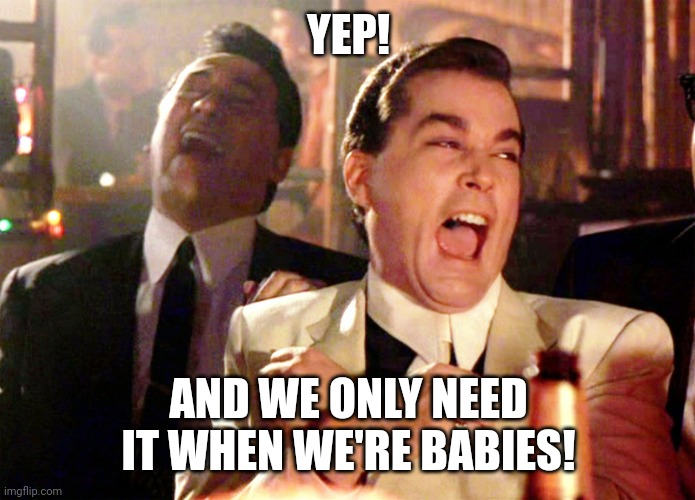 Good Fellas Hilarious Meme | YEP! AND WE ONLY NEED IT WHEN WE'RE BABIES! | image tagged in memes,good fellas hilarious | made w/ Imgflip meme maker