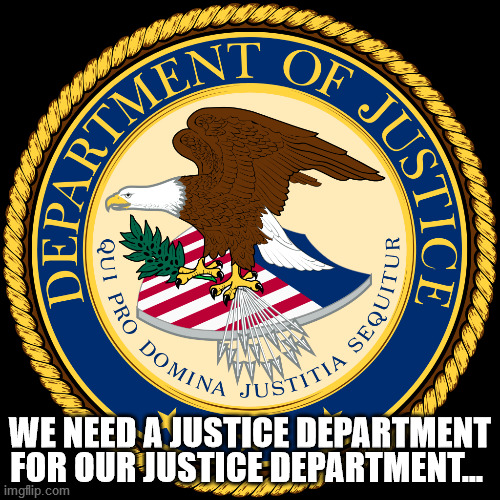 Justice Department | WE NEED A JUSTICE DEPARTMENT FOR OUR JUSTICE DEPARTMENT… | image tagged in department of justice,doj,bidens doj,garland,fire doj | made w/ Imgflip meme maker