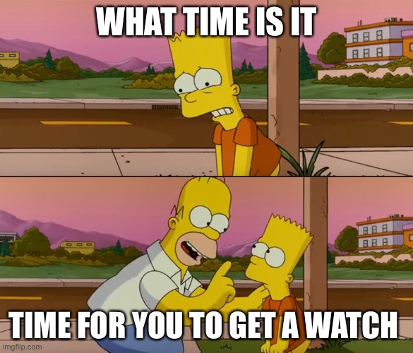 Simpsons so far | WHAT TIME IS IT; TIME FOR YOU TO GET A WATCH | image tagged in simpsons so far | made w/ Imgflip meme maker