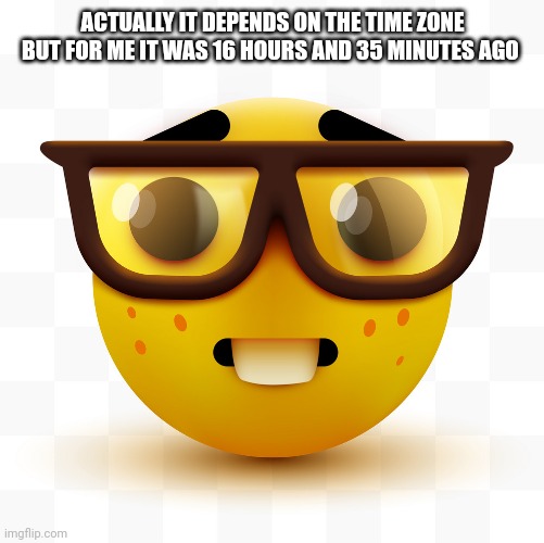 Nerd emoji | ACTUALLY IT DEPENDS ON THE TIME ZONE BUT FOR ME IT WAS 16 HOURS AND 35 MINUTES AGO | image tagged in nerd emoji | made w/ Imgflip meme maker