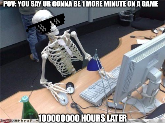 True facts | POV: YOU SAY UR GONNA BE 1 MORE MINUTE ON A GAME; 100000000 HOURS LATER | image tagged in waiting skeleton | made w/ Imgflip meme maker
