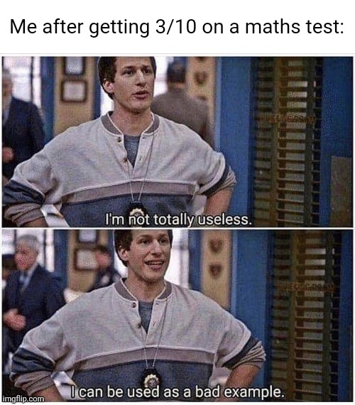 I'm not totally useless | Me after getting 3/10 on a maths test: | image tagged in i'm not totally useless | made w/ Imgflip meme maker