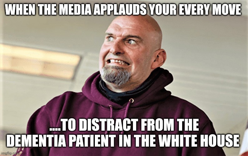 Could be worse... | WHEN THE MEDIA APPLAUDS YOUR EVERY MOVE; ....TO DISTRACT FROM THE DEMENTIA PATIENT IN THE WHITE HOUSE | image tagged in john fetterman lt gov of pa | made w/ Imgflip meme maker
