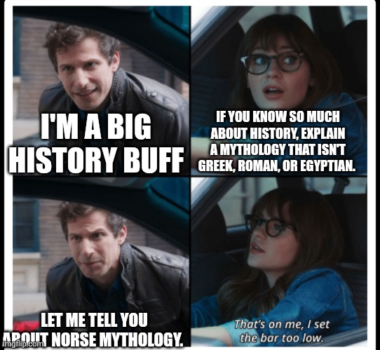 Brooklyn 99 Set the bar too low | IF YOU KNOW SO MUCH ABOUT HISTORY, EXPLAIN A MYTHOLOGY THAT ISN'T GREEK, ROMAN, OR EGYPTIAN. I'M A BIG HISTORY BUFF; LET ME TELL YOU ABOUT NORSE MYTHOLOGY. | image tagged in brooklyn 99 set the bar too low | made w/ Imgflip meme maker