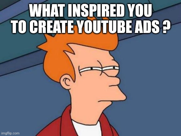 Futurama Fry Meme | WHAT INSPIRED YOU TO CREATE YOUTUBE ADS ? | image tagged in memes,futurama fry | made w/ Imgflip meme maker