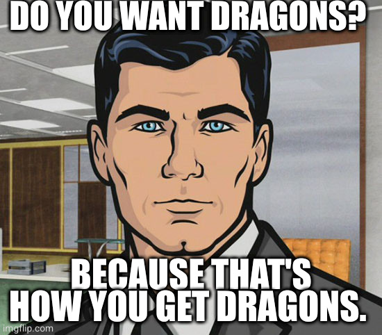 You Want Ants? | DO YOU WANT DRAGONS? BECAUSE THAT'S HOW YOU GET DRAGONS. | image tagged in you want ants | made w/ Imgflip meme maker