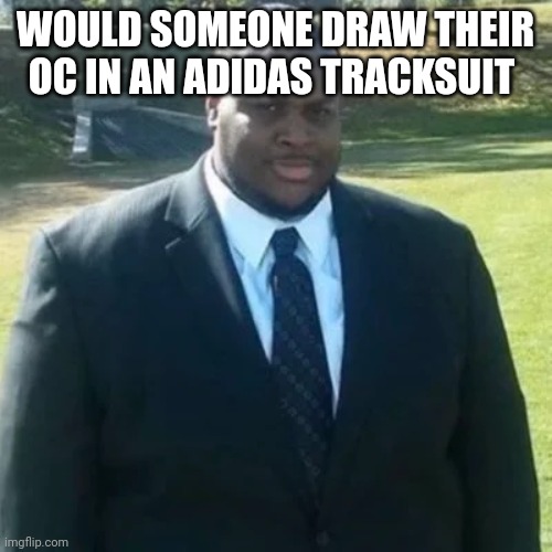 edp445 in a suit | WOULD SOMEONE DRAW THEIR OC IN AN ADIDAS TRACKSUIT | image tagged in edp445 in a suit | made w/ Imgflip meme maker