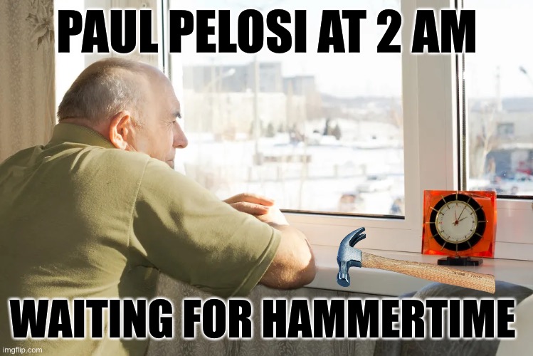Hammertime at Pelosi | PAUL PELOSI AT 2 AM; WAITING FOR HAMMERTIME | image tagged in nancy pelosi,nancy pelosi wtf,husband,kinky | made w/ Imgflip meme maker
