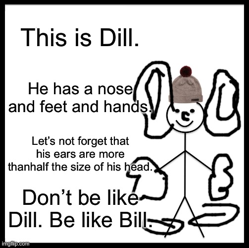 Don’t be like dill. | This is Dill. He has a nose and feet and hands. Let’s not forget that his ears are more thanhalf the size of his head. Don’t be like Dill. Be like Bill. | image tagged in memes,be like bill | made w/ Imgflip meme maker