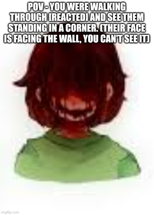 POV - YOU WERE WALKING THROUGH [REACTED] AND SEE THEM STANDING IN A CORNER. (THEIR FACE IS FACING THE WALL, YOU CAN'T SEE IT) | made w/ Imgflip meme maker